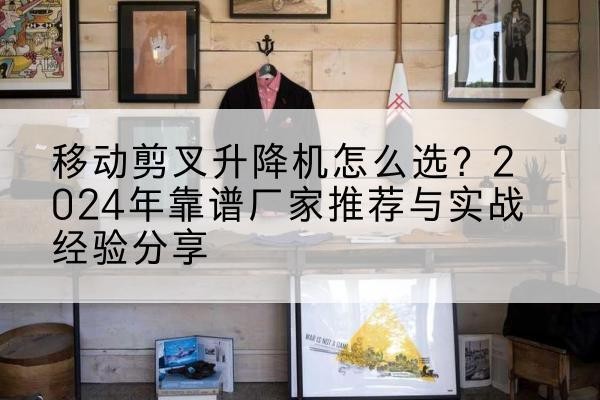 呼伦贝尔升降平台厂家推荐-移动剪叉升降机怎么选?2024年靠谱厂家推荐与实战经验分享