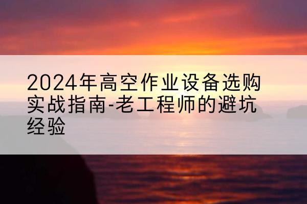 呼伦贝尔高空作业升降机厂家推荐-2024年高空作业设备选购实战指南-老工程师的避坑经验