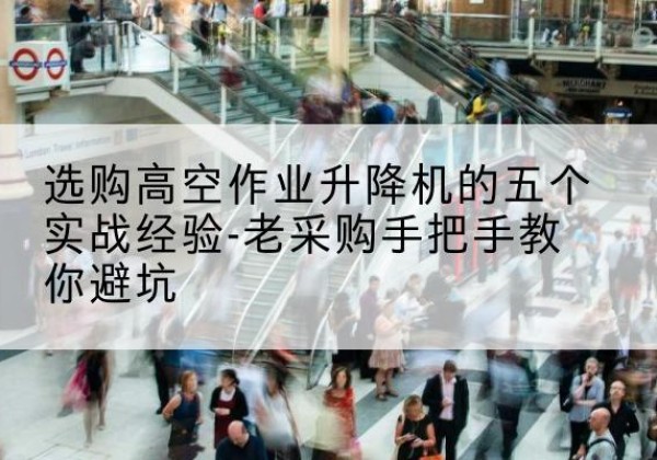 呼伦贝尔高空作业升降机厂家-选购高空作业升降机的五个实战经验-老采购手把手教你避坑