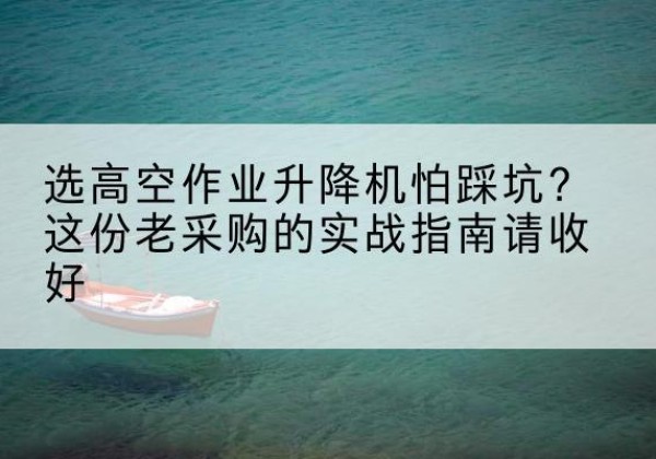 呼伦贝尔高空作业升降机厂家推荐-选高空作业升降机怕踩坑？这份老采购的实战指南请收好
