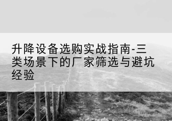 呼伦贝尔移动式升降机厂家推荐-升降设备选购实战指南-三类场景下的厂家筛选与避坑经验