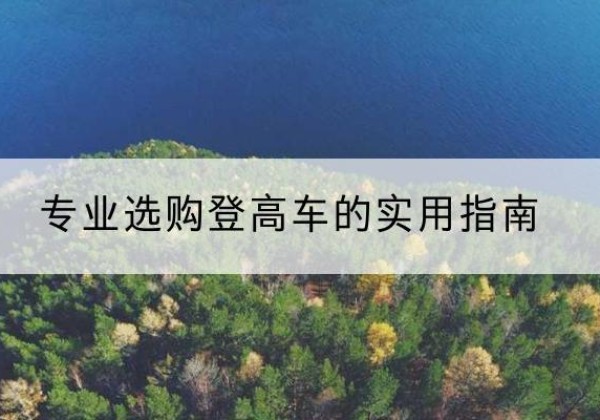 呼伦贝尔电动登高车厂家推荐-专业选购登高车的实用指南