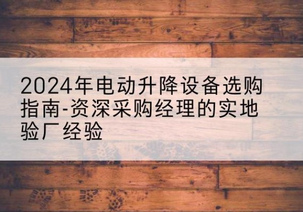 呼伦贝尔电动剪叉升降平台厂家-2024年电动升降设备选购指南-资深采购经理的实地验厂经验