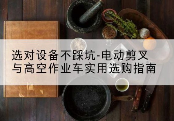 呼伦贝尔电动剪叉升降平台怎么选-选对设备不踩坑-电动剪叉与高空作业车实用选购指南