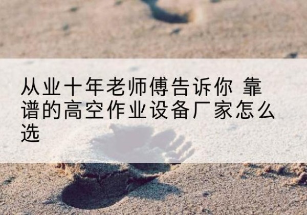 呼伦贝尔高空作业升降机厂家推荐-从业十年老师傅告诉你 靠谱的高空作业设备厂家怎么选