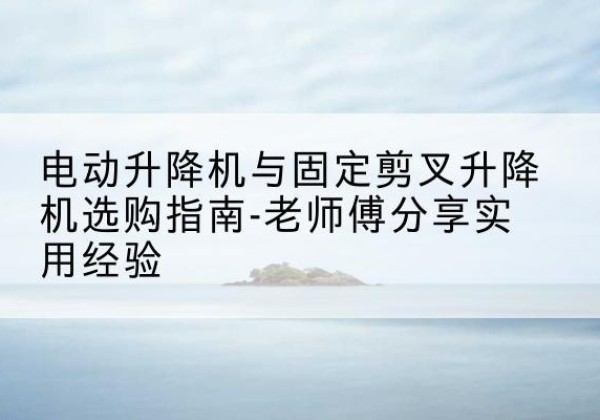 呼伦贝尔电动升降机怎么选-电动升降机与固定剪叉升降机选购指南-老师傅分享实用经验