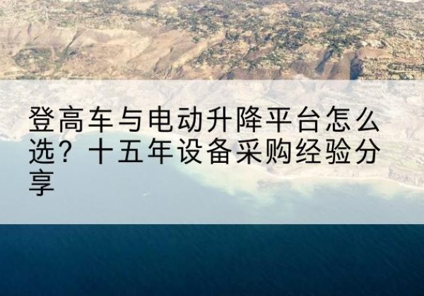 呼伦贝尔登高车厂家厂家-登高车与电动升降平台怎么选？十五年设备采购经验分享