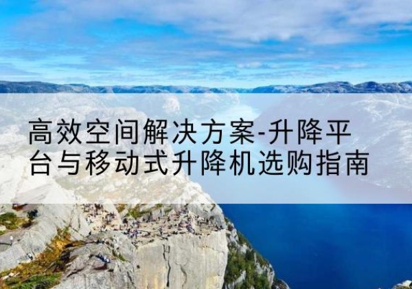 呼伦贝尔升降平台厂家-*空间解决方案-升降平台与移动式升降机选购指南