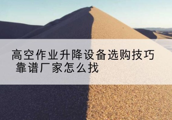 呼伦贝尔电动升降平台厂家推荐-高空作业升降设备选购技巧 靠谱厂家怎么找
