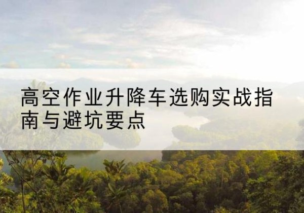 呼伦贝尔升降车怎么选-高空作业升降车选购实战指南与避坑要点