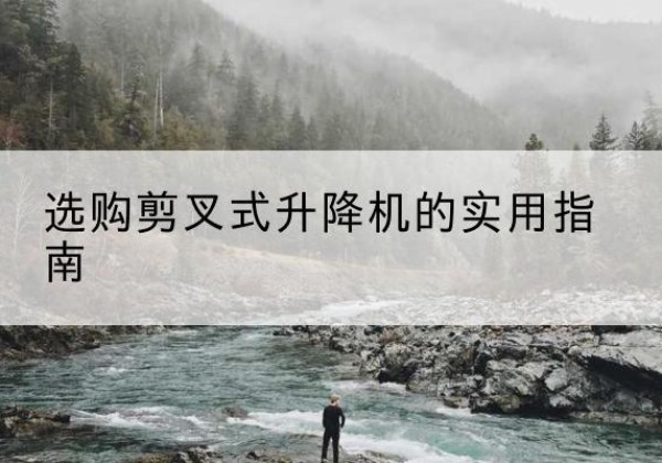 呼伦贝尔剪叉式升降机怎么选-选购剪叉式升降机的实用指南