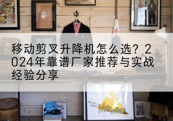 呼伦贝尔升降平台厂家推荐-移动剪叉升降机怎么选？2024年靠谱厂家推荐与实战经验分享