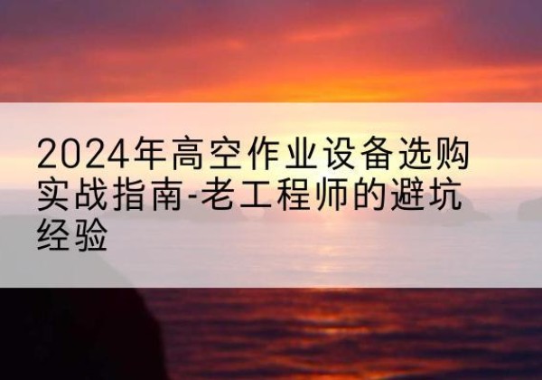 呼伦贝尔高空作业升降机厂家推荐-2024年高空作业设备选购实战指南-老工程师的避坑经验