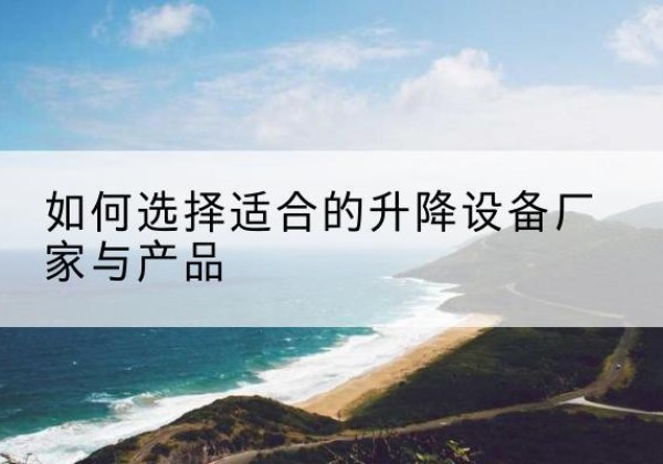 呼伦贝尔电动升降平台厂家-如何选择适合的升降设备厂家与产品