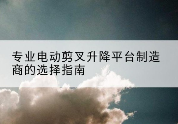 呼伦贝尔电动剪叉升降平台厂家-专业电动剪叉升降平台制造商的选择指南